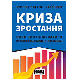 Книга Криза зростання. Як не погоджуватися на маленькі результати в бізнесі - Наш формат Роберт Саттон, Хаґґі Рао