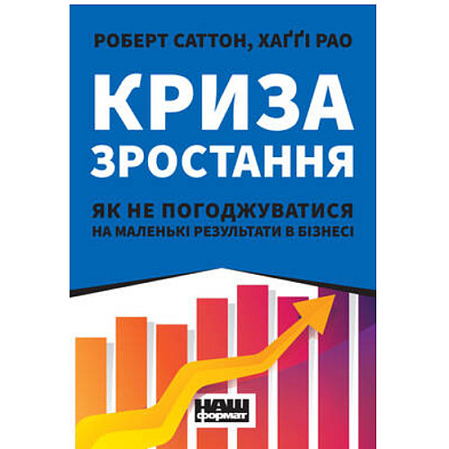 Книга Криза зростання. Як не погоджуватися на маленькі результати в бізнесі - Наш формат Роберт Саттон, Хаґґі Рао