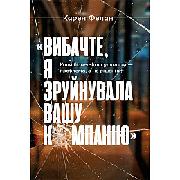 Книга Вибачте, я зруйнувала вашу компанію. Коли бізнес-консультанти — проблема, а не рішення - Карен Фелан
