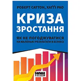 Книга Криза зростання. Як не погоджуватися на маленькі результати в бізнесі - Наш формат Роберт Саттон, Хаґґі Рао