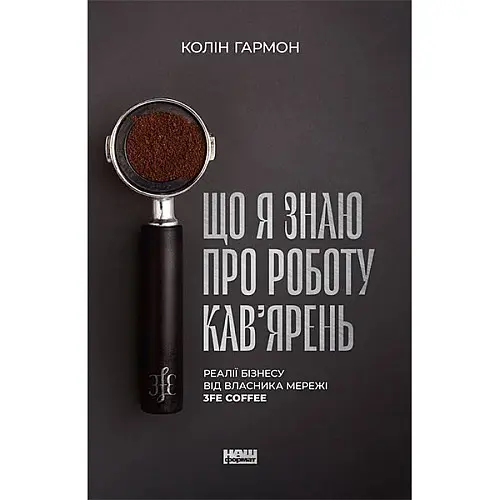 Книга Що я знаю про роботу кав’ярень. Реалії бізнесу від власника мережі 3fe Coffee - Колін Гармон